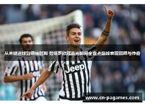 从关键进球到领袖时刻 劳塔罗欧冠高光瞬间全盘点巅峰表现回顾与传奇