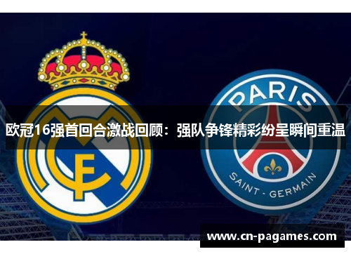 欧冠16强首回合激战回顾：强队争锋精彩纷呈瞬间重温