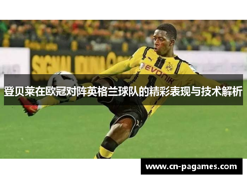 登贝莱在欧冠对阵英格兰球队的精彩表现与技术解析 登贝莱在欧冠对阵英格兰球队的精彩表现与技术解析