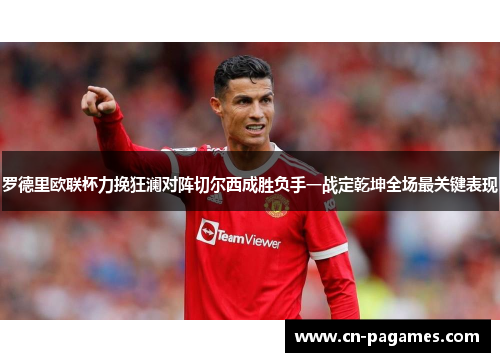 罗德里欧联杯力挽狂澜对阵切尔西成胜负手一战定乾坤全场最关键表现