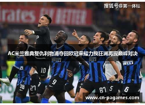 AC米兰雅典复仇利物浦夺回欧冠荣耀力挽狂澜再现巅峰对决