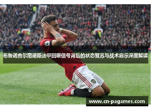 布鲁诺费尔南德斯法甲回暖信号背后的状态复苏与战术启示深度解读