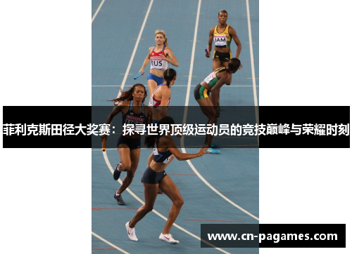 菲利克斯田径大奖赛:探寻世界顶级运动员的竞技巅峰与荣耀时刻 菲利克斯田径大奖赛:探寻世界顶级运动员的竞技巅峰与荣耀时刻