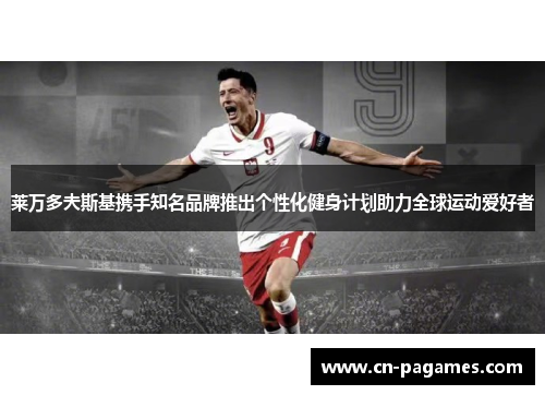 莱万多夫斯基携手知名品牌推出个性化健身计划助力全球运动爱好者