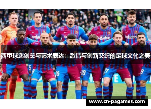 西甲球迷创意与艺术表达：激情与创新交织的足球文化之美