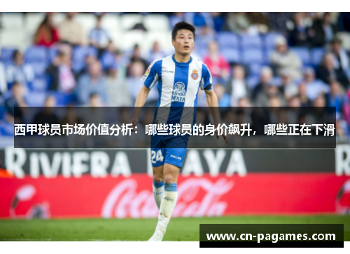 西甲球员市场价值分析:哪些球员的身价飙升,哪些正在下滑 西甲球员市场价值分析:哪些球员的身价飙升,哪些正在下滑
