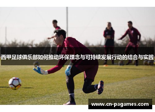 西甲足球俱乐部如何推动环保理念与可持续发展行动的结合与实践 西甲足球俱乐部如何推动环保理念与可持续发展行动的结合与实践