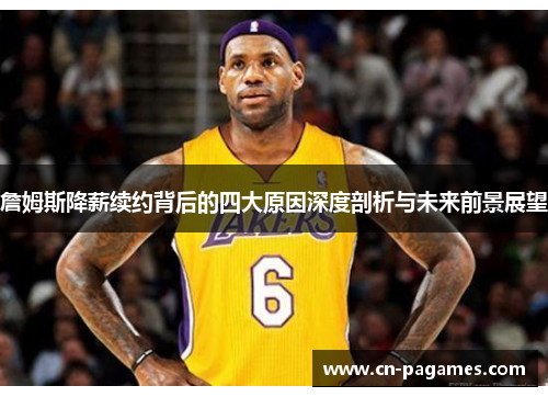 詹姆斯降薪续约背后的四大原因深度剖析与未来前景展望