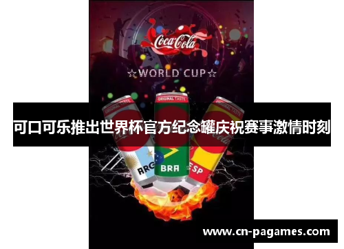 可口可乐推出世界杯官方纪念罐庆祝赛事激情时刻