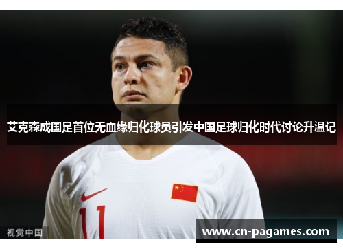 艾克森成国足首位无血缘归化球员引发中国足球归化时代讨论升温记