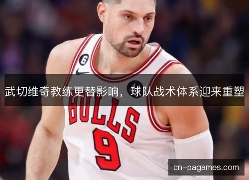 武切维奇教练更替影响,球队战术体系迎来重塑 武切维奇教练更替影响,球队战术体系迎来重塑