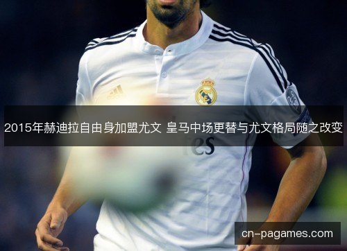 2015年赫迪拉自由身加盟尤文 皇马中场更替与尤文格局随之改变 2015年赫迪拉自由身加盟尤文 皇马中场更替与尤文格局随之改变